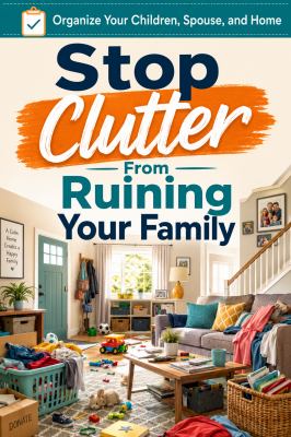 Stop Clutter from Ruining Your Family - Practical Home Organization and Decluttering Guide for Parents, Couples and Busy Families, Simple Solutions for Organizing Children, Spouse, Laundry, Toys and Household Spaces